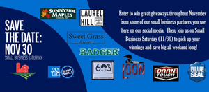 "Promotional graphic for Small Business Saturday featuring the text 'Save the Date: Nov 30, Small Business Saturday®' in bold white letters on a blue background. The left side includes a red barn icon, while the right side highlights a message encouraging participation in November giveaways with local small business partners. Logos of participating businesses, including Sunnyside Maples, Laurel Hill Jams & Jellies, Sweet Grass Farm, Badger, 603 New Hampshire Apparel, Loon Chocolate, Darn Tough Vermont, Blue